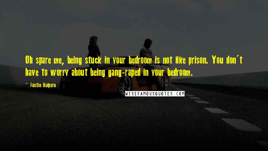 Justin Halpern Quotes: Oh spare me, being stuck in your bedroom is not like prison. You don't have to worry about being gang-raped in your bedroom.