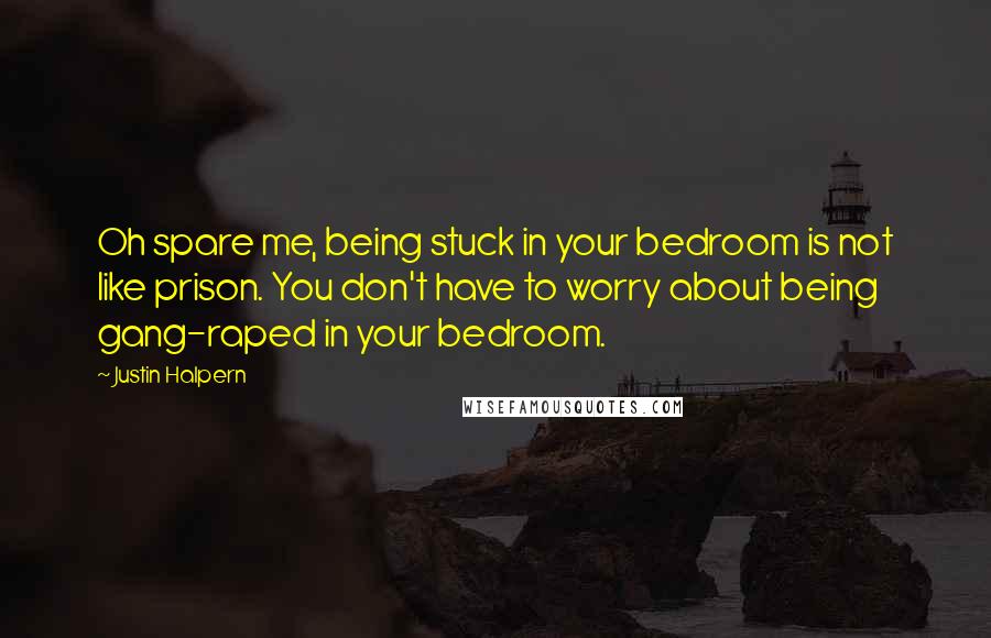 Justin Halpern Quotes: Oh spare me, being stuck in your bedroom is not like prison. You don't have to worry about being gang-raped in your bedroom.