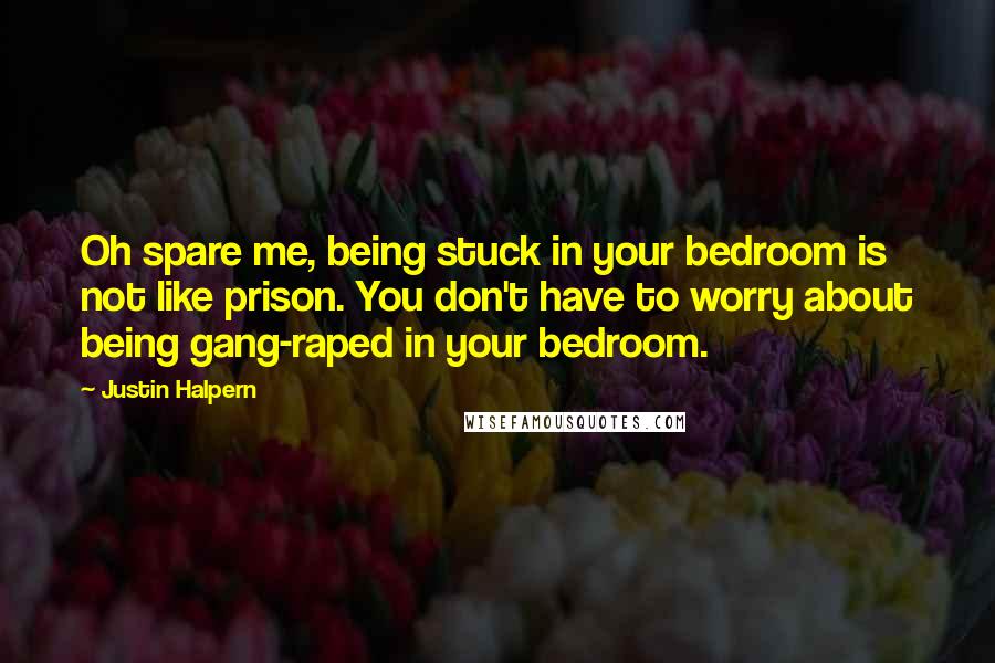 Justin Halpern Quotes: Oh spare me, being stuck in your bedroom is not like prison. You don't have to worry about being gang-raped in your bedroom.