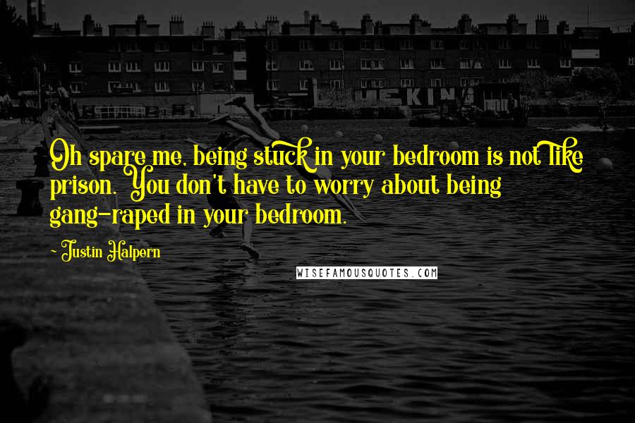 Justin Halpern Quotes: Oh spare me, being stuck in your bedroom is not like prison. You don't have to worry about being gang-raped in your bedroom.