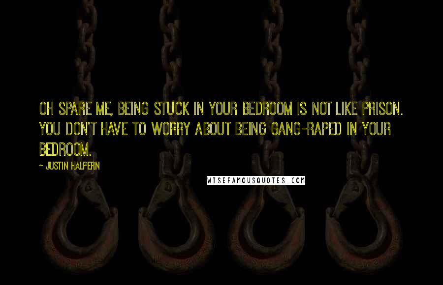 Justin Halpern Quotes: Oh spare me, being stuck in your bedroom is not like prison. You don't have to worry about being gang-raped in your bedroom.