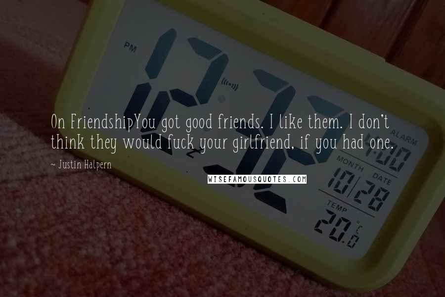 Justin Halpern Quotes: On FriendshipYou got good friends. I like them. I don't think they would fuck your girlfriend, if you had one.