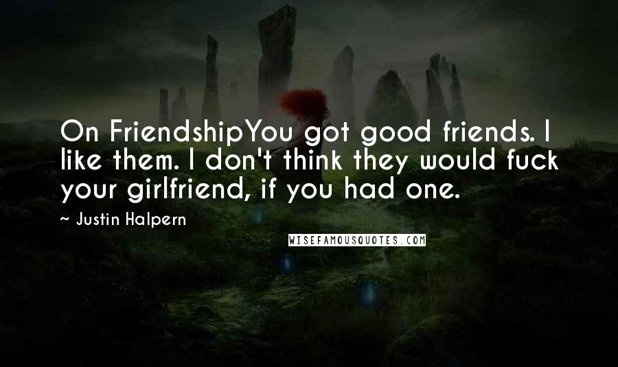 Justin Halpern Quotes: On FriendshipYou got good friends. I like them. I don't think they would fuck your girlfriend, if you had one.