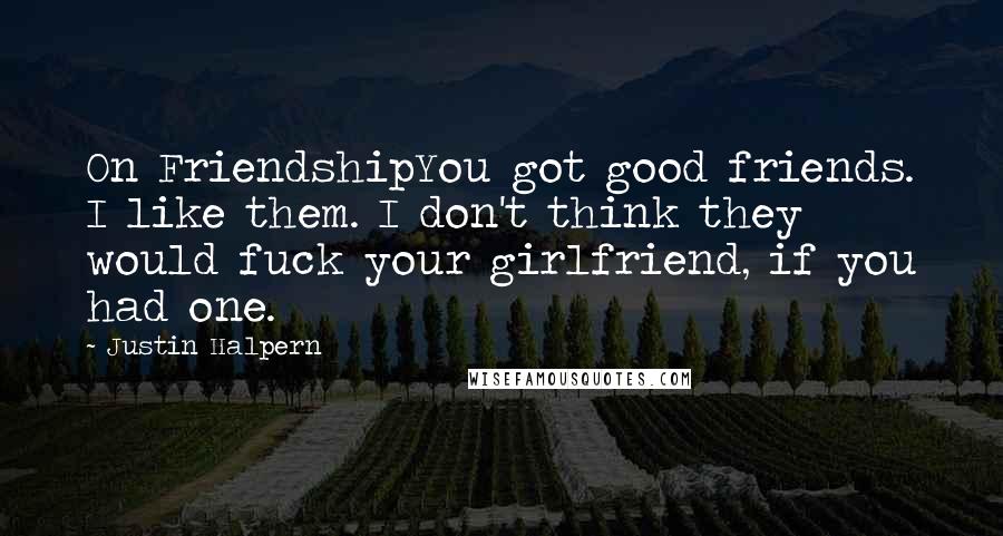 Justin Halpern Quotes: On FriendshipYou got good friends. I like them. I don't think they would fuck your girlfriend, if you had one.