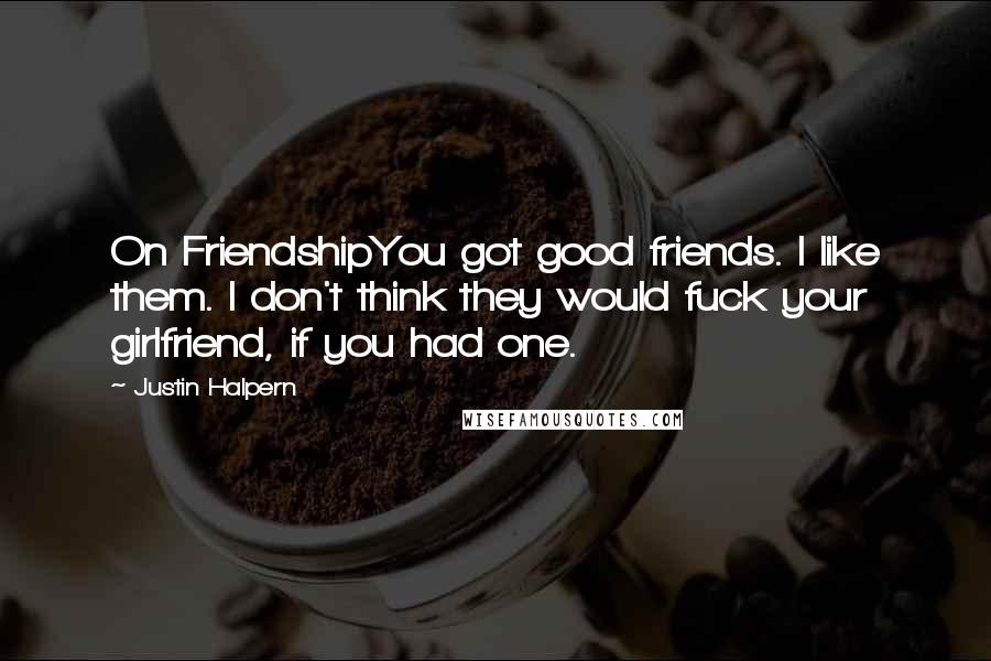 Justin Halpern Quotes: On FriendshipYou got good friends. I like them. I don't think they would fuck your girlfriend, if you had one.