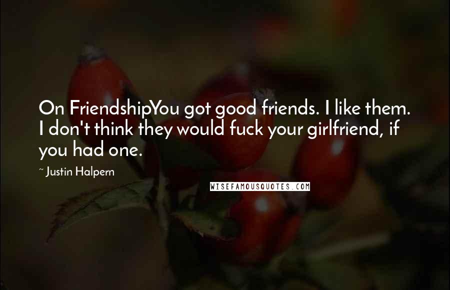 Justin Halpern Quotes: On FriendshipYou got good friends. I like them. I don't think they would fuck your girlfriend, if you had one.