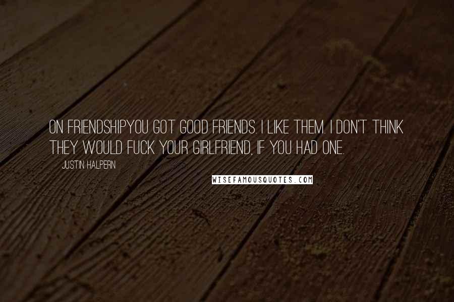 Justin Halpern Quotes: On FriendshipYou got good friends. I like them. I don't think they would fuck your girlfriend, if you had one.