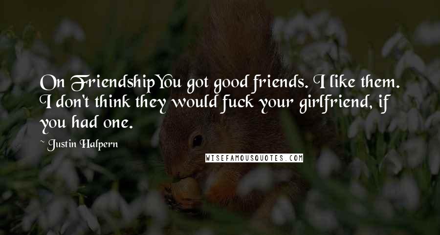 Justin Halpern Quotes: On FriendshipYou got good friends. I like them. I don't think they would fuck your girlfriend, if you had one.