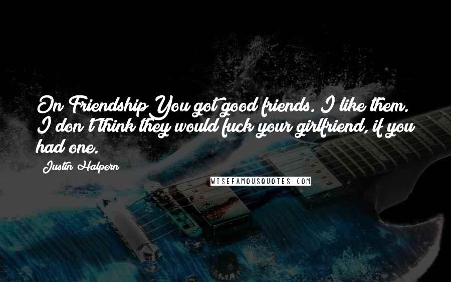 Justin Halpern Quotes: On FriendshipYou got good friends. I like them. I don't think they would fuck your girlfriend, if you had one.