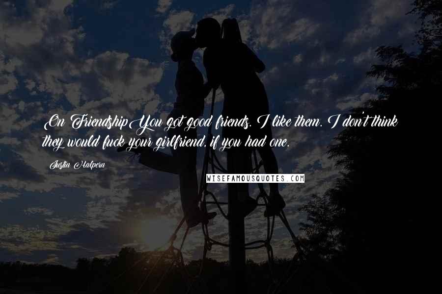 Justin Halpern Quotes: On FriendshipYou got good friends. I like them. I don't think they would fuck your girlfriend, if you had one.