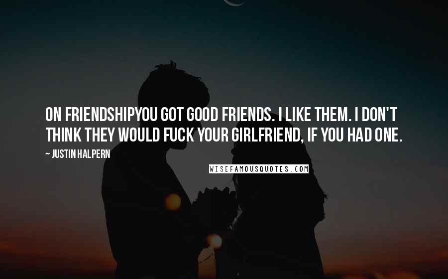 Justin Halpern Quotes: On FriendshipYou got good friends. I like them. I don't think they would fuck your girlfriend, if you had one.
