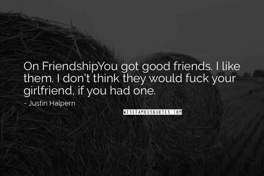Justin Halpern Quotes: On FriendshipYou got good friends. I like them. I don't think they would fuck your girlfriend, if you had one.