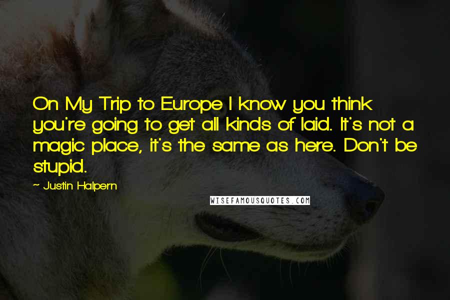 Justin Halpern Quotes: On My Trip to Europe I know you think you're going to get all kinds of laid. It's not a magic place, it's the same as here. Don't be stupid.