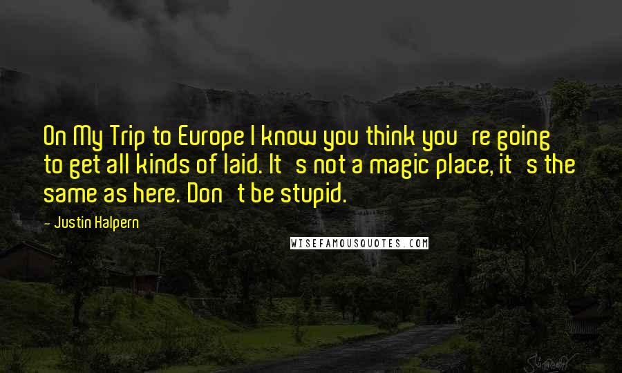 Justin Halpern Quotes: On My Trip to Europe I know you think you're going to get all kinds of laid. It's not a magic place, it's the same as here. Don't be stupid.