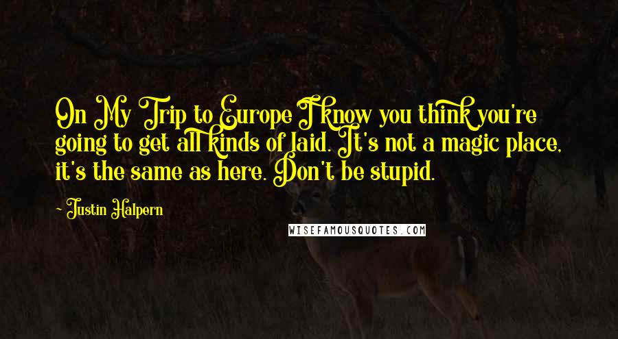 Justin Halpern Quotes: On My Trip to Europe I know you think you're going to get all kinds of laid. It's not a magic place, it's the same as here. Don't be stupid.