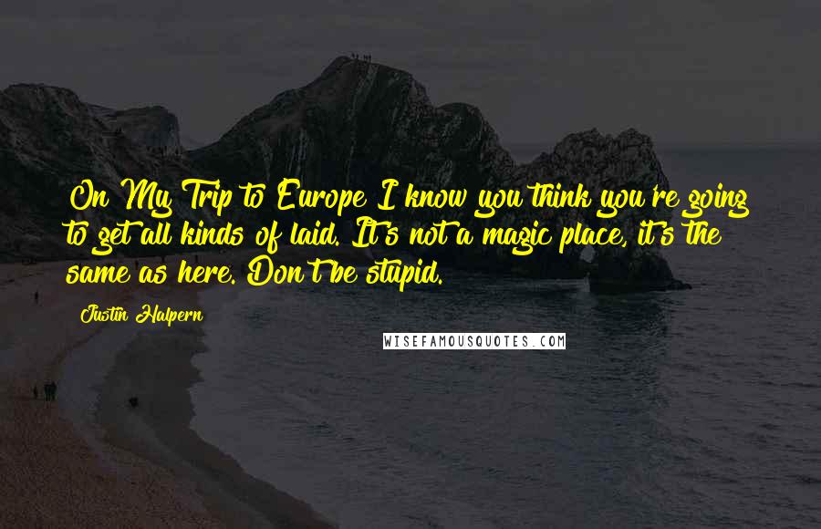 Justin Halpern Quotes: On My Trip to Europe I know you think you're going to get all kinds of laid. It's not a magic place, it's the same as here. Don't be stupid.