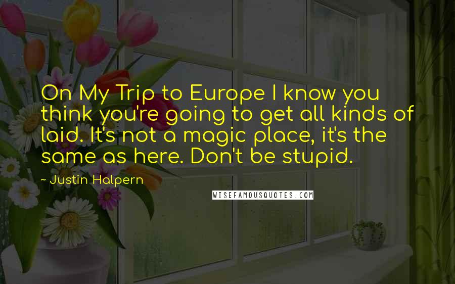 Justin Halpern Quotes: On My Trip to Europe I know you think you're going to get all kinds of laid. It's not a magic place, it's the same as here. Don't be stupid.