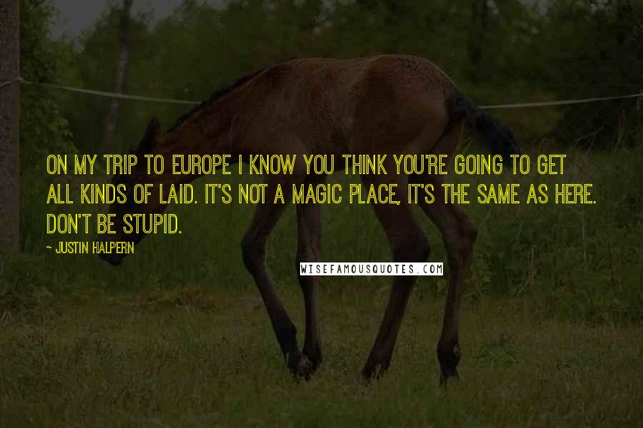 Justin Halpern Quotes: On My Trip to Europe I know you think you're going to get all kinds of laid. It's not a magic place, it's the same as here. Don't be stupid.