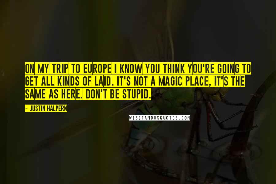 Justin Halpern Quotes: On My Trip to Europe I know you think you're going to get all kinds of laid. It's not a magic place, it's the same as here. Don't be stupid.