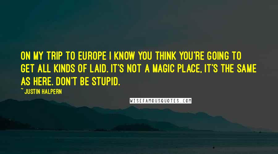 Justin Halpern Quotes: On My Trip to Europe I know you think you're going to get all kinds of laid. It's not a magic place, it's the same as here. Don't be stupid.