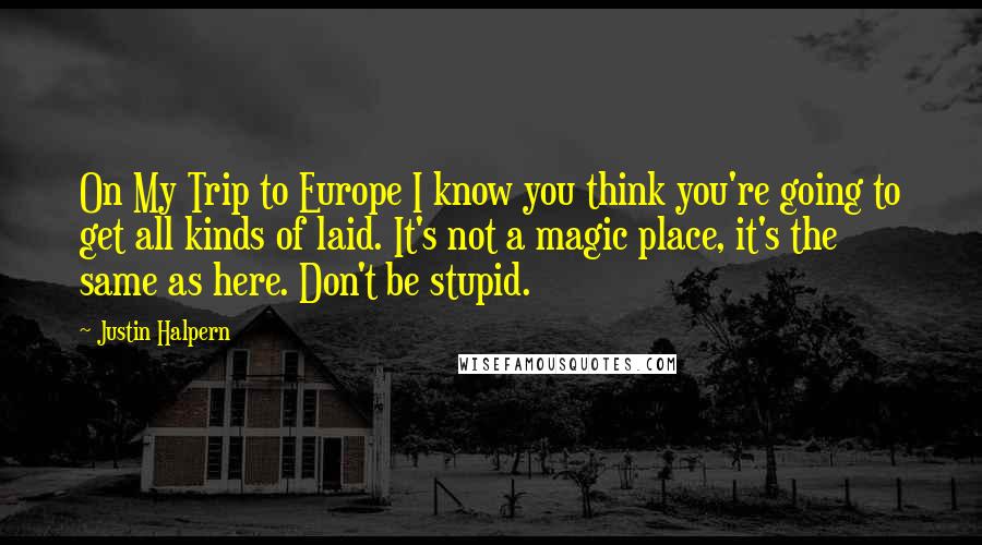 Justin Halpern Quotes: On My Trip to Europe I know you think you're going to get all kinds of laid. It's not a magic place, it's the same as here. Don't be stupid.