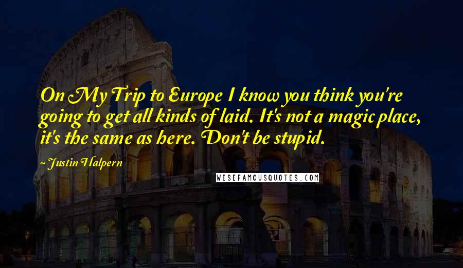 Justin Halpern Quotes: On My Trip to Europe I know you think you're going to get all kinds of laid. It's not a magic place, it's the same as here. Don't be stupid.