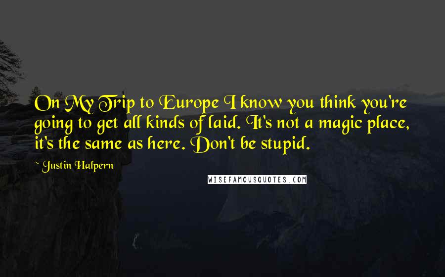 Justin Halpern Quotes: On My Trip to Europe I know you think you're going to get all kinds of laid. It's not a magic place, it's the same as here. Don't be stupid.