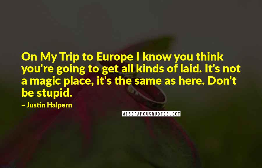 Justin Halpern Quotes: On My Trip to Europe I know you think you're going to get all kinds of laid. It's not a magic place, it's the same as here. Don't be stupid.