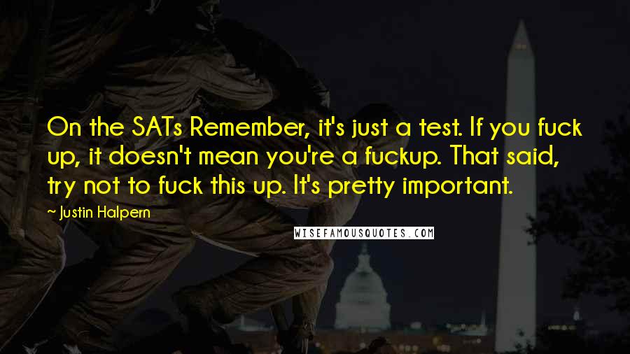 Justin Halpern Quotes: On the SATs Remember, it's just a test. If you fuck up, it doesn't mean you're a fuckup. That said, try not to fuck this up. It's pretty important.