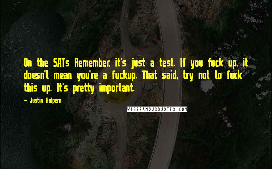 Justin Halpern Quotes: On the SATs Remember, it's just a test. If you fuck up, it doesn't mean you're a fuckup. That said, try not to fuck this up. It's pretty important.