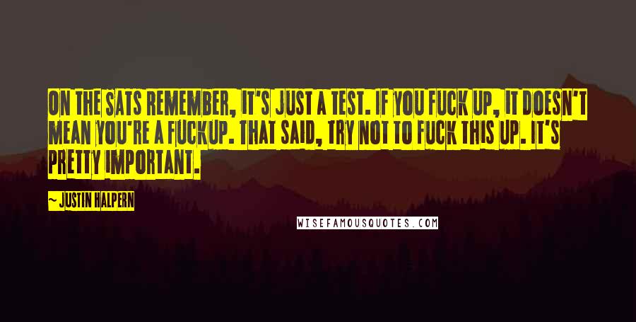 Justin Halpern Quotes: On the SATs Remember, it's just a test. If you fuck up, it doesn't mean you're a fuckup. That said, try not to fuck this up. It's pretty important.