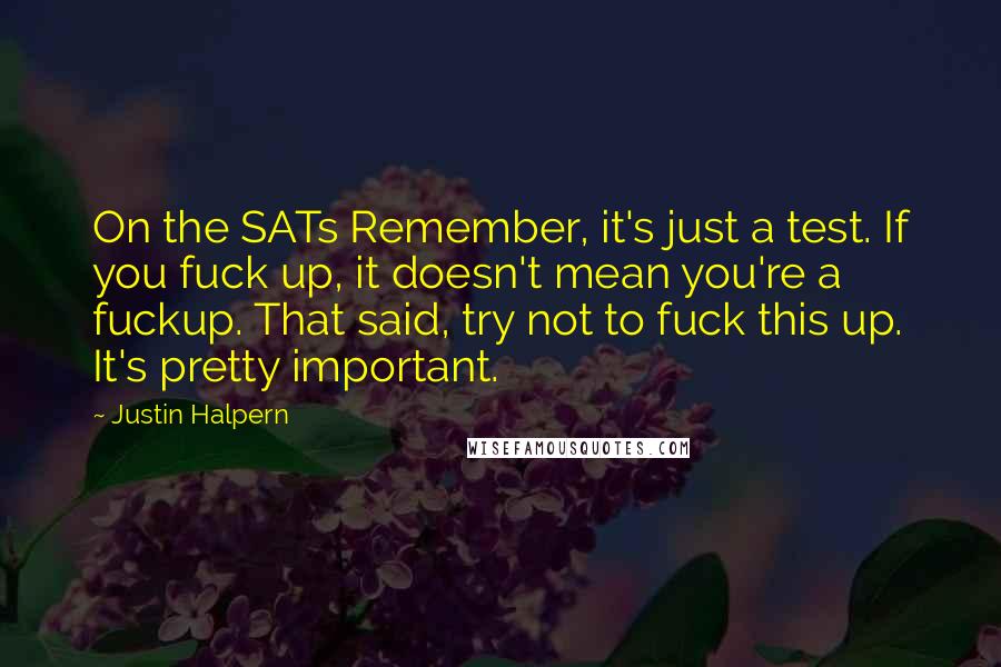 Justin Halpern Quotes: On the SATs Remember, it's just a test. If you fuck up, it doesn't mean you're a fuckup. That said, try not to fuck this up. It's pretty important.