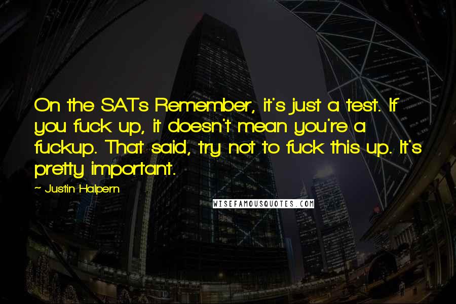 Justin Halpern Quotes: On the SATs Remember, it's just a test. If you fuck up, it doesn't mean you're a fuckup. That said, try not to fuck this up. It's pretty important.
