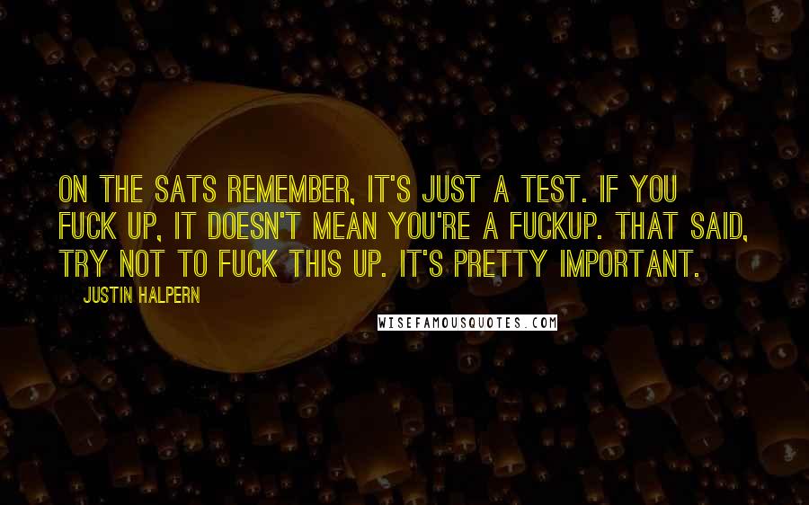 Justin Halpern Quotes: On the SATs Remember, it's just a test. If you fuck up, it doesn't mean you're a fuckup. That said, try not to fuck this up. It's pretty important.