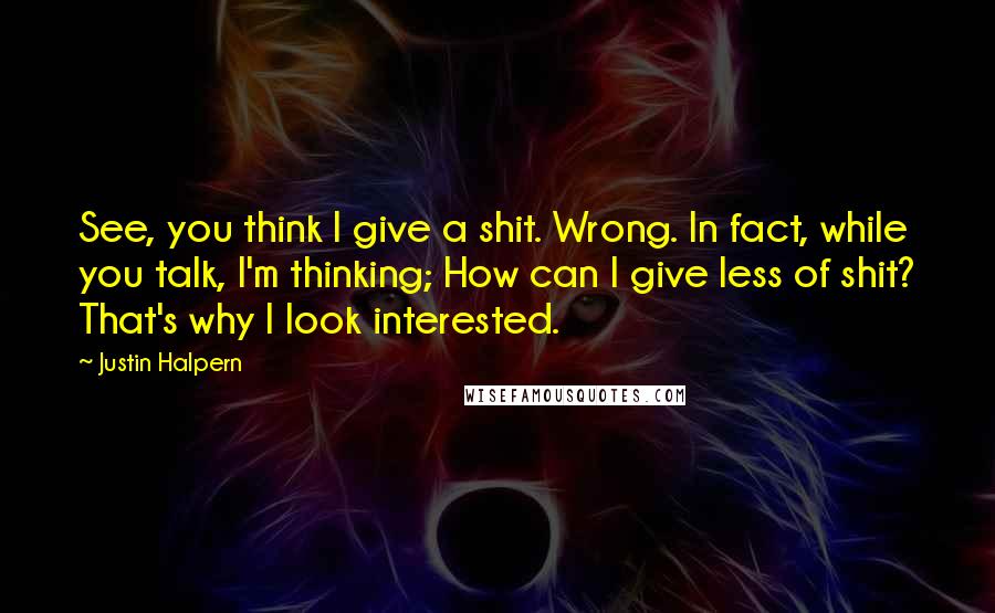 Justin Halpern Quotes: See, you think I give a shit. Wrong. In fact, while you talk, I'm thinking; How can I give less of shit? That's why I look interested.