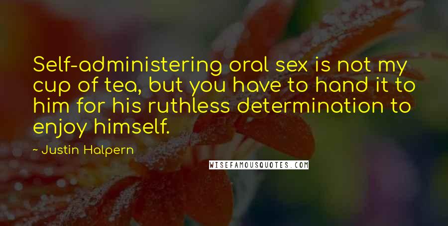 Justin Halpern Quotes: Self-administering oral sex is not my cup of tea, but you have to hand it to him for his ruthless determination to enjoy himself.