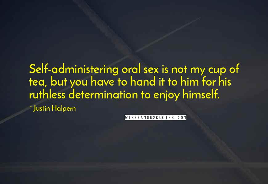 Justin Halpern Quotes: Self-administering oral sex is not my cup of tea, but you have to hand it to him for his ruthless determination to enjoy himself.