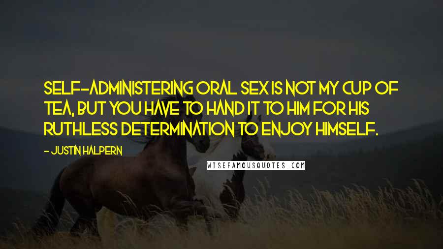Justin Halpern Quotes: Self-administering oral sex is not my cup of tea, but you have to hand it to him for his ruthless determination to enjoy himself.