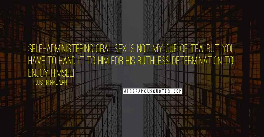 Justin Halpern Quotes: Self-administering oral sex is not my cup of tea, but you have to hand it to him for his ruthless determination to enjoy himself.
