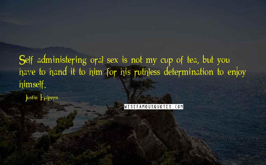 Justin Halpern Quotes: Self-administering oral sex is not my cup of tea, but you have to hand it to him for his ruthless determination to enjoy himself.