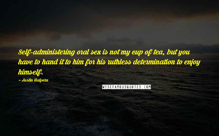 Justin Halpern Quotes: Self-administering oral sex is not my cup of tea, but you have to hand it to him for his ruthless determination to enjoy himself.