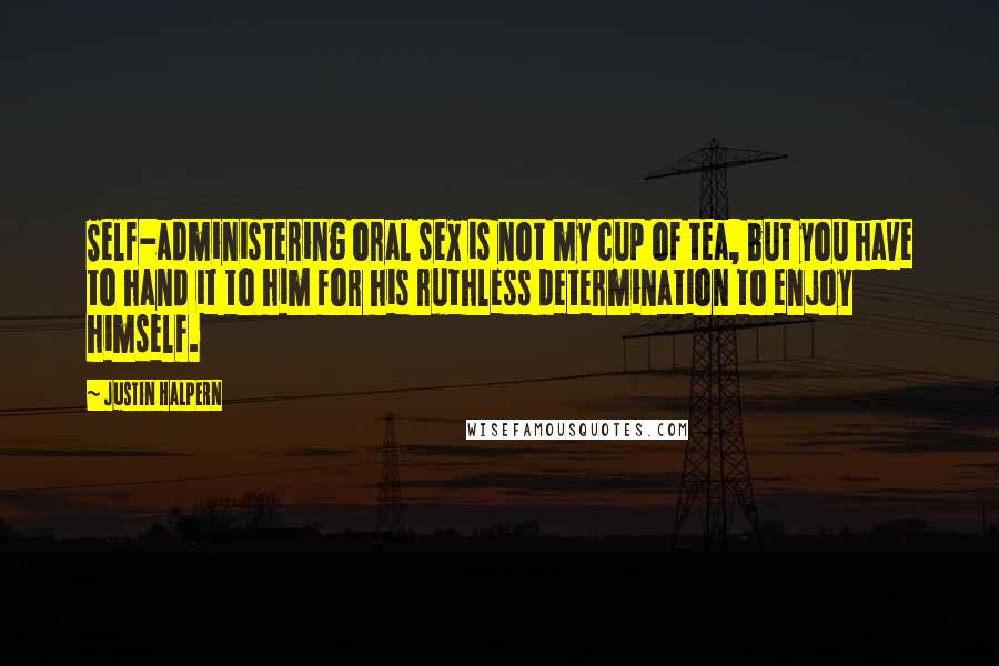 Justin Halpern Quotes: Self-administering oral sex is not my cup of tea, but you have to hand it to him for his ruthless determination to enjoy himself.