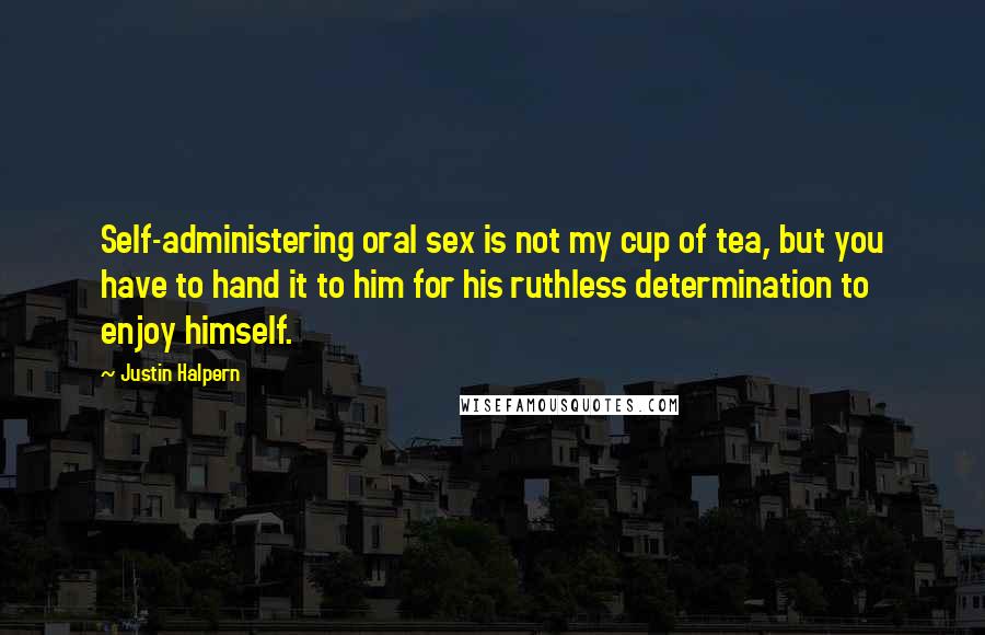 Justin Halpern Quotes: Self-administering oral sex is not my cup of tea, but you have to hand it to him for his ruthless determination to enjoy himself.