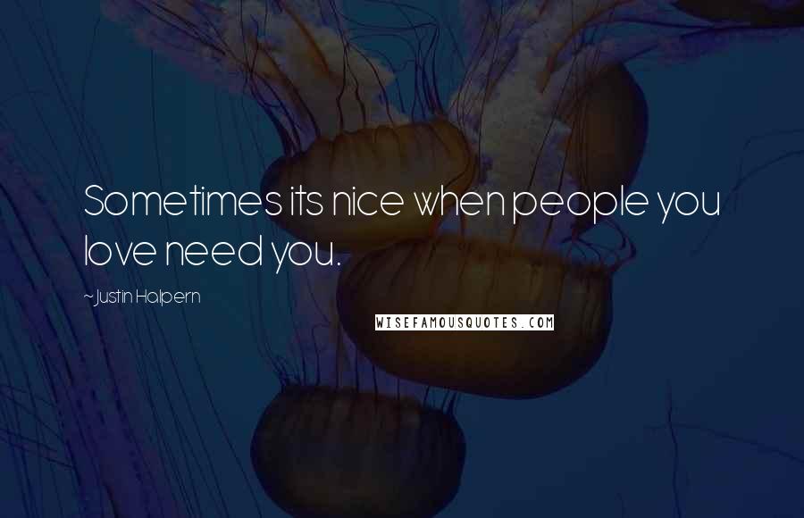 Justin Halpern Quotes: Sometimes its nice when people you love need you.