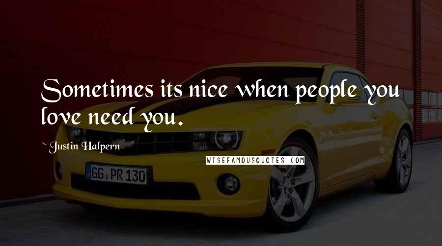 Justin Halpern Quotes: Sometimes its nice when people you love need you.