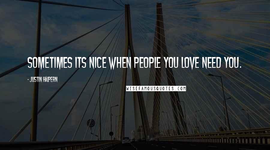 Justin Halpern Quotes: Sometimes its nice when people you love need you.