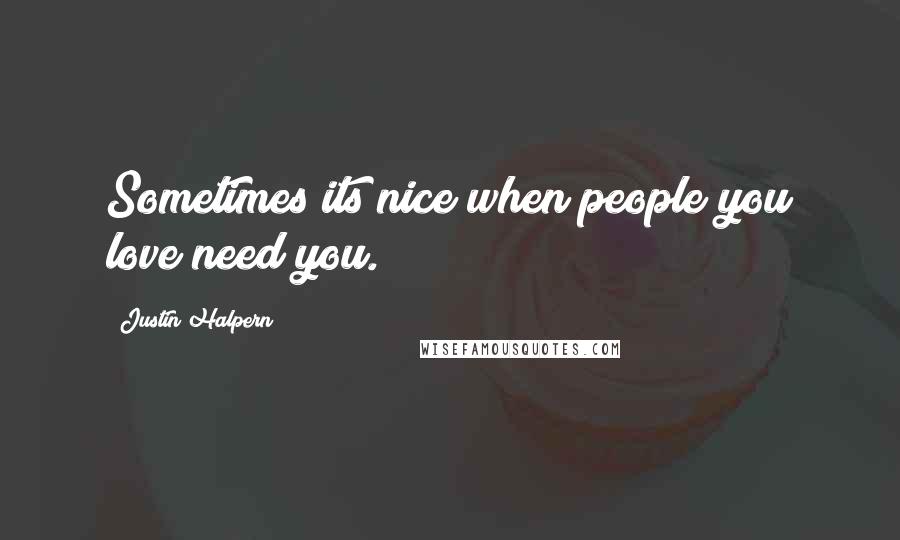 Justin Halpern Quotes: Sometimes its nice when people you love need you.