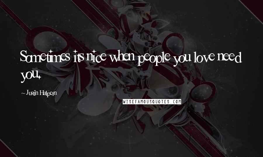 Justin Halpern Quotes: Sometimes its nice when people you love need you.