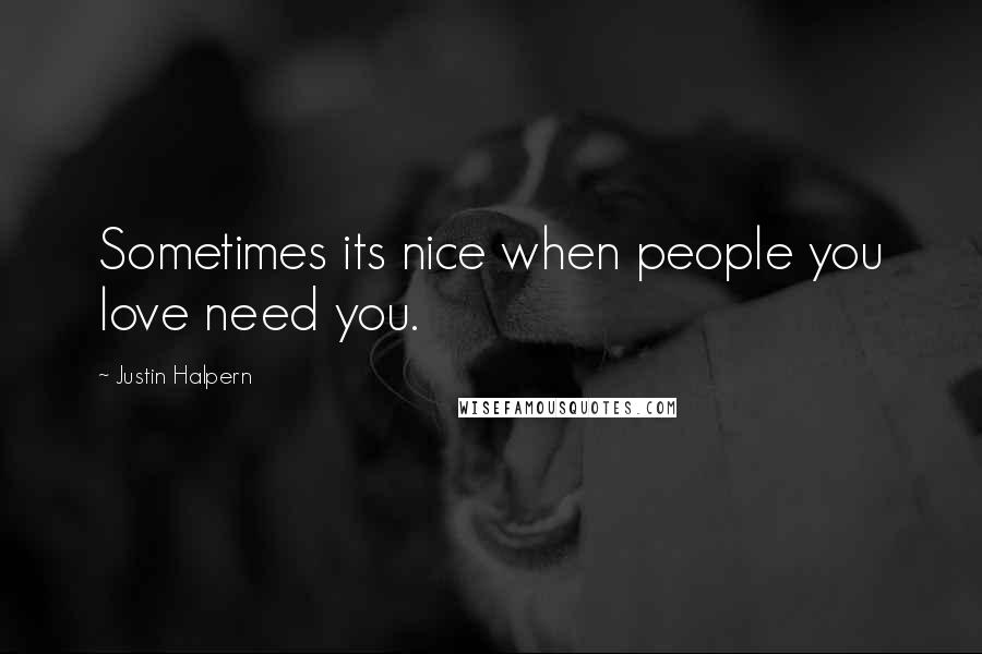 Justin Halpern Quotes: Sometimes its nice when people you love need you.