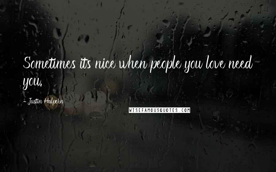 Justin Halpern Quotes: Sometimes its nice when people you love need you.